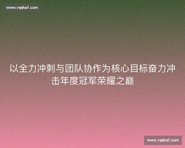 以全力冲刺与团队协作为核心目标奋力冲击年度冠军荣耀之巅